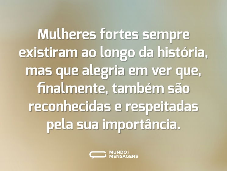 Mulheres fortes sempre existiram ao longo da história, mas que alegria em ver que, finalmente, também são reconhecidas e respeitadas pela sua importância.