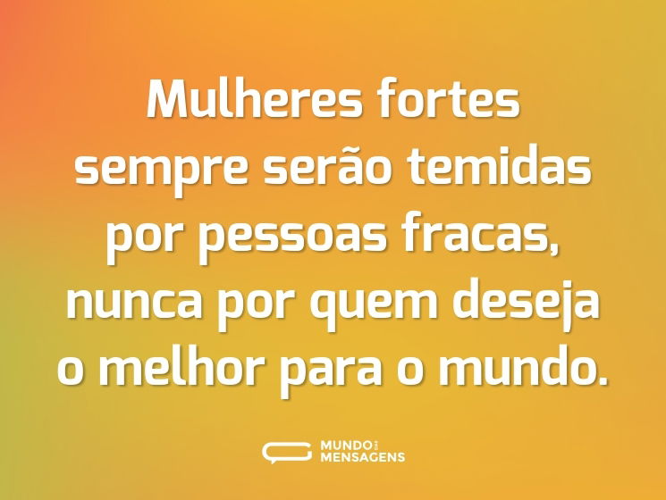 Mulheres fortes sempre serão temidas por pessoas fracas, nunca por quem deseja o melhor para o mundo.