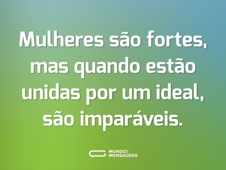 Mulheres são fortes, mas quando estão unidas por um ideal, são imparáveis.