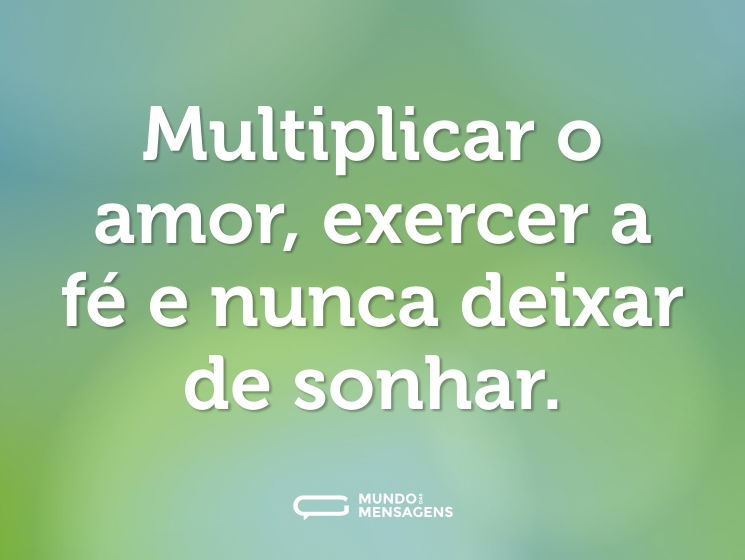 Multiplicar o amor, exercer a fé e nunca deixar de sonhar.