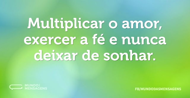 Multiplicar o amor, exercer a fé e nunca...