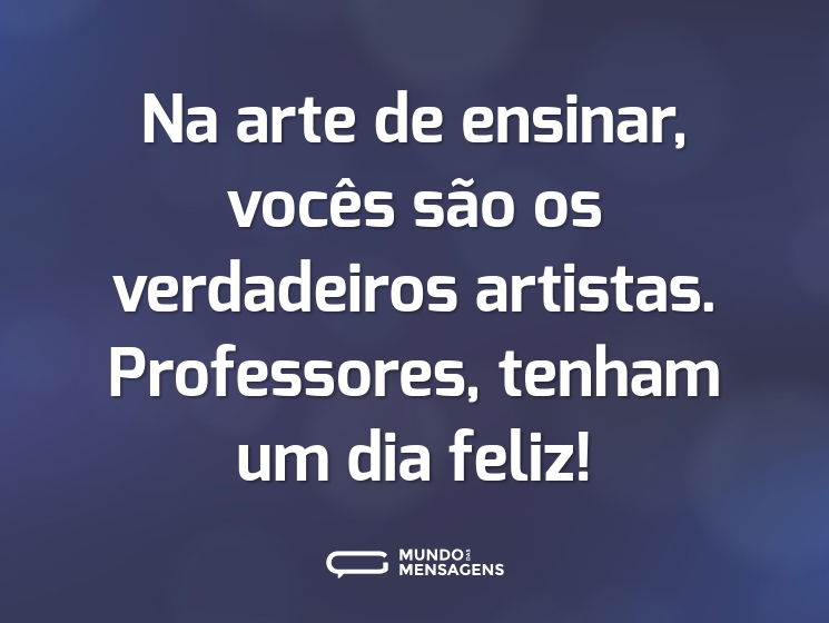 Na arte de ensinar, vocês são os verdadeiros artistas. Professores, tenham um dia feliz!
