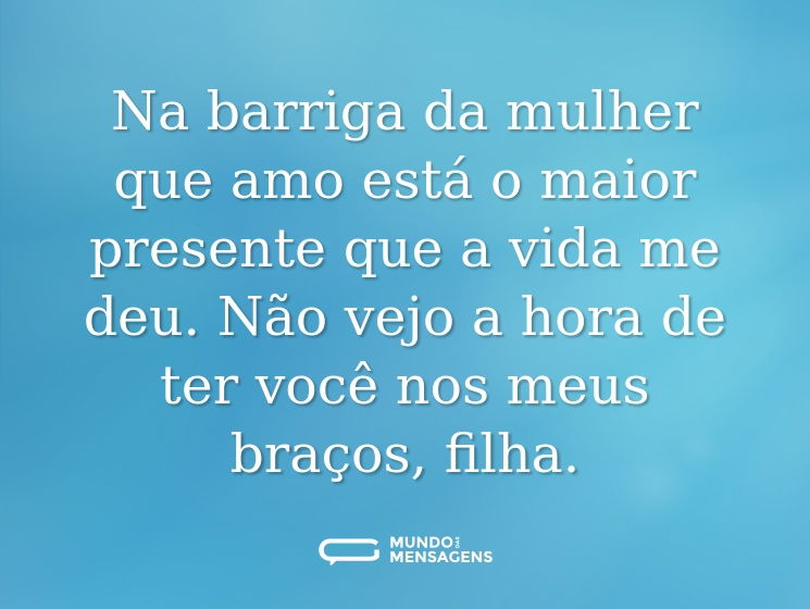 Na barriga da mulher que amo está o maior presente que a vida me deu. Não vejo a hora de ter você nos meus braços, filha.