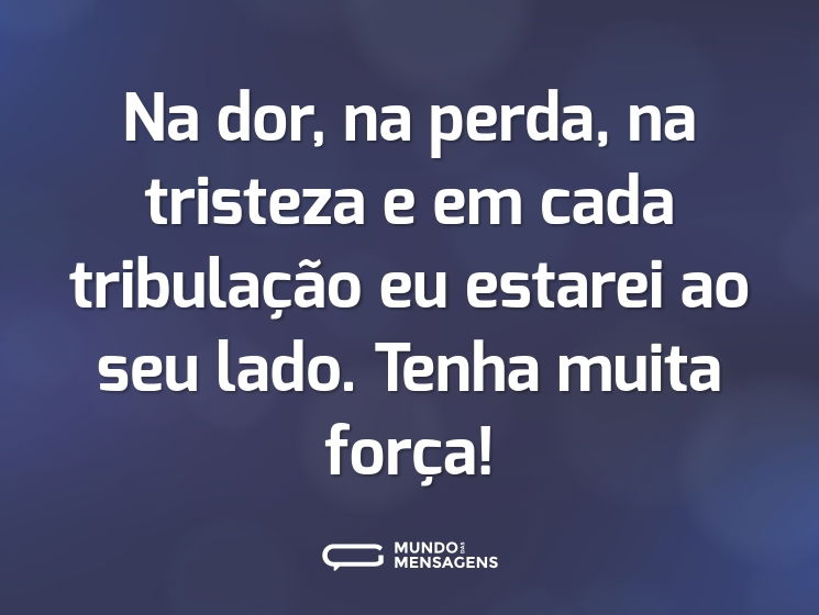 Na dor, na perda, na tristeza e em cada tribulação eu estarei ao seu lado. Tenha muita força!