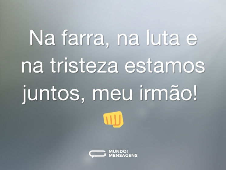 Na farra, na luta e na tristeza estamos juntos, meu irmão! 👊