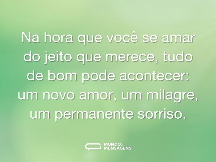 Na hora que você se amar do jeito que merece, tudo de bom pode acontecer: um novo amor, um milagre, um permanente sorriso.
