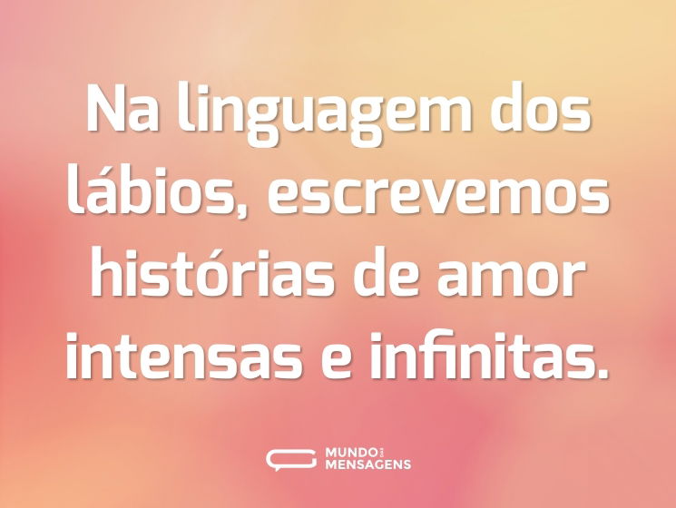 Na linguagem dos lábios, escrevemos histórias de amor intensas e infinitas.