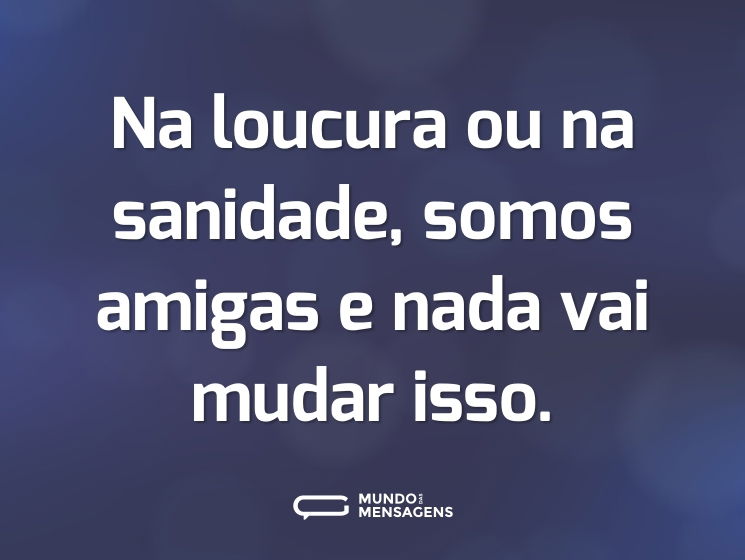 Na loucura ou na sanidade, somos amigas e nada vai mudar isso.
