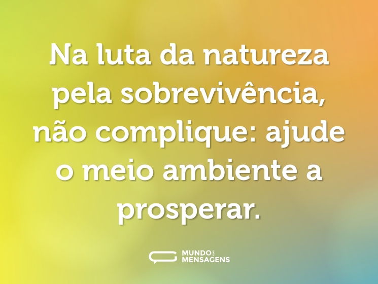 Na luta da natureza pela sobrevivência, não complique: ajude o meio ambiente a prosperar.