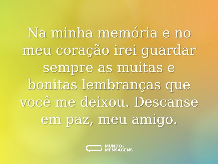 Na minha memória e no meu coração irei guardar sempre as muitas e bonitas lembranças que você me deixou. Descanse em paz, meu amigo.
