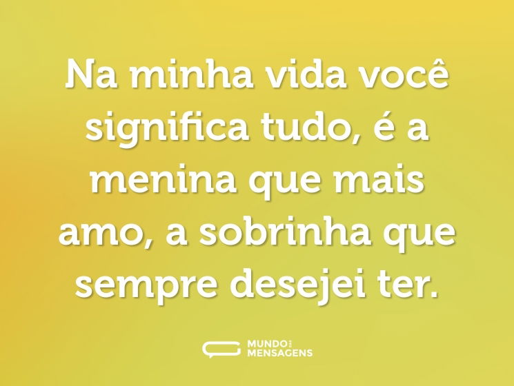 Na minha vida você significa tudo, é a menina que mais amo, a sobrinha que sempre desejei ter.