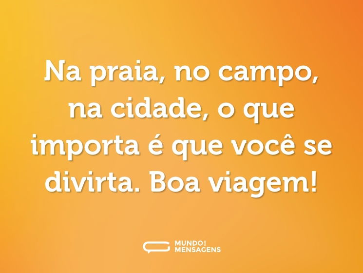 Na praia, no campo, na cidade, o que importa é que você se divirta. Boa viagem!