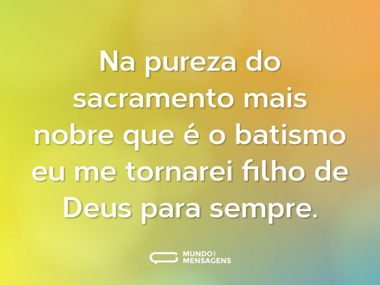Na pureza do sacramento mais nobre que é o batismo eu me tornarei filho de Deus para sempre.