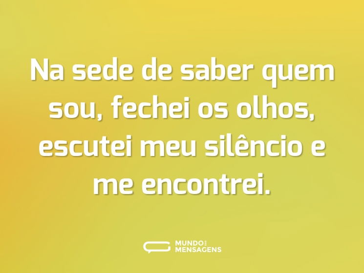Na sede de saber quem sou, fechei os olhos, escutei meu silêncio e me encontrei.