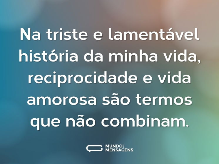 Na triste e lamentável história da minha vida, reciprocidade e vida amorosa são termos que não combinam.