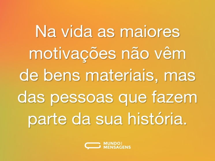 Na vida as maiores motivações não vêm de bens materiais, mas das pessoas que fazem parte da sua história.