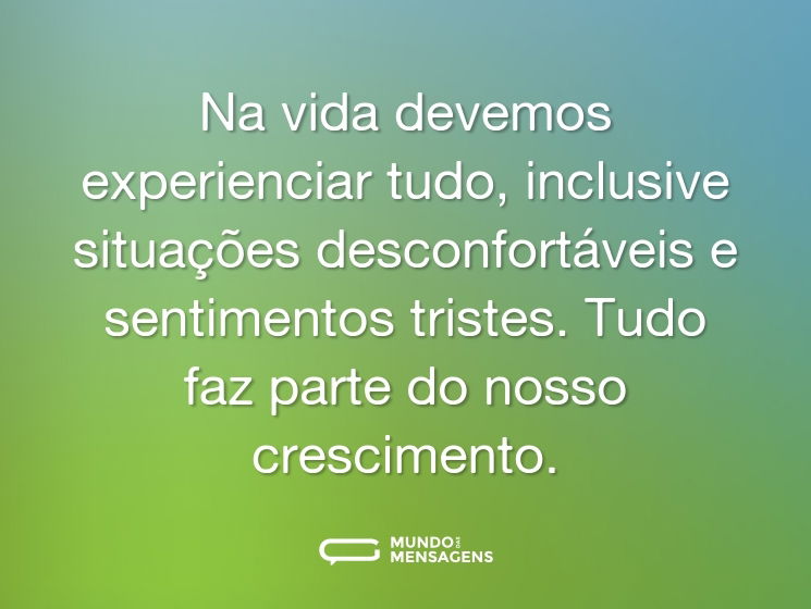 Na vida devemos experienciar tudo, inclusive situações desconfortáveis e sentimentos tristes. Tudo faz parte do nosso crescimento.