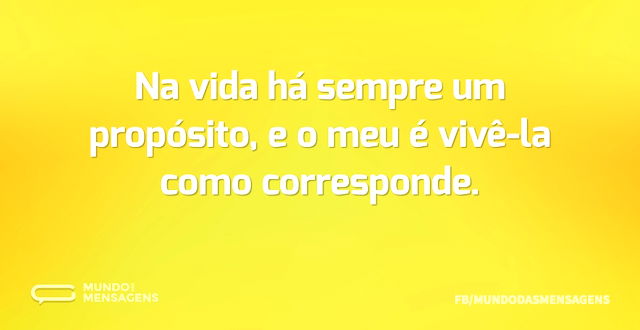 Na vida há sempre um propósito, e o meu ...