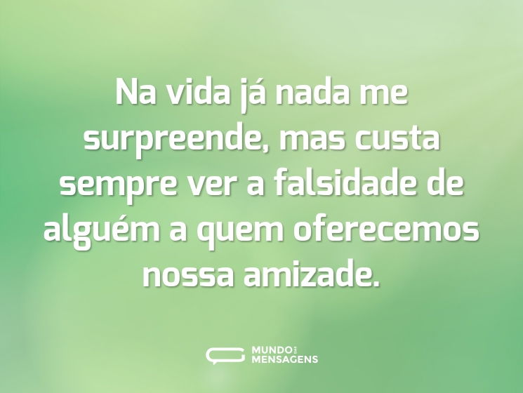 Na vida já nada me surpreende, mas custa sempre ver a falsidade de alguém a quem oferecemos nossa amizade.