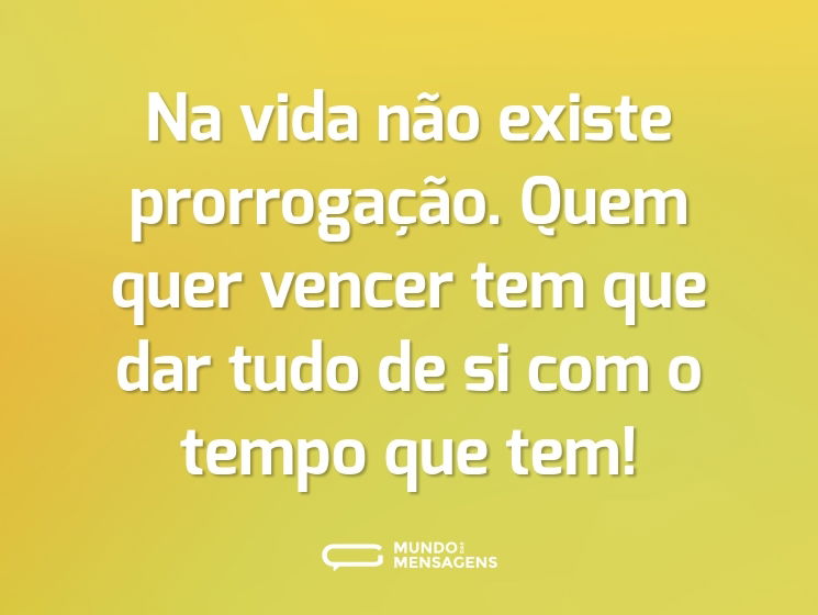 Na vida não existe prorrogação. Quem quer vencer tem que dar tudo de si com o tempo que tem!