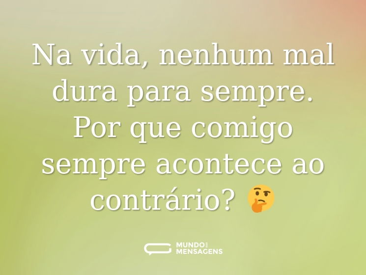 Na vida, nenhum mal dura para sempre. Por que comigo sempre acontece ao contrário? 🤔