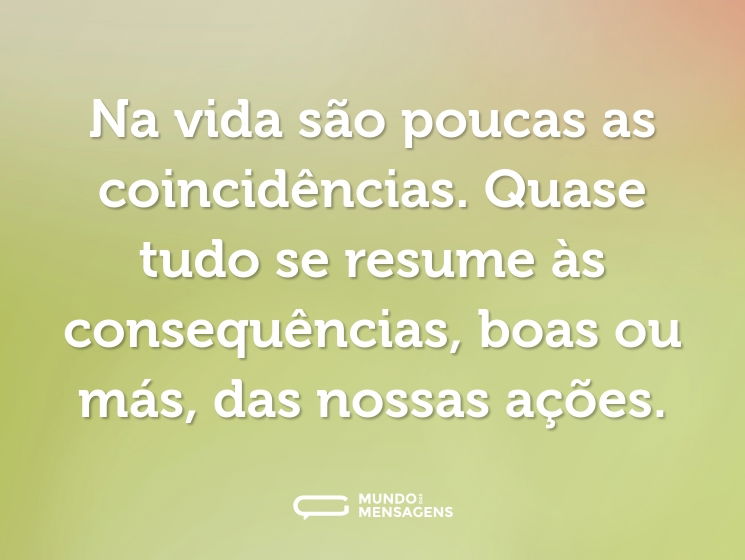 Na vida são poucas as coincidências. Quase tudo se resume às consequências, boas ou más, das nossas ações.