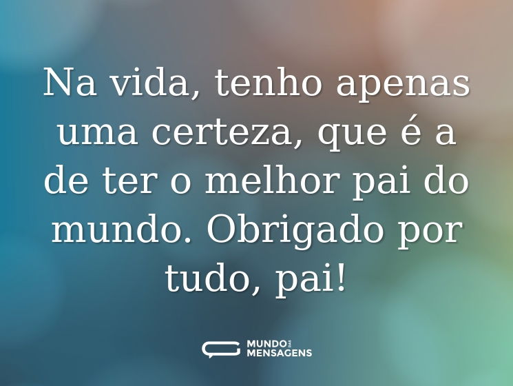 Na vida, tenho apenas uma certeza, que é a de ter o melhor pai do mundo. Obrigado por tudo, pai!