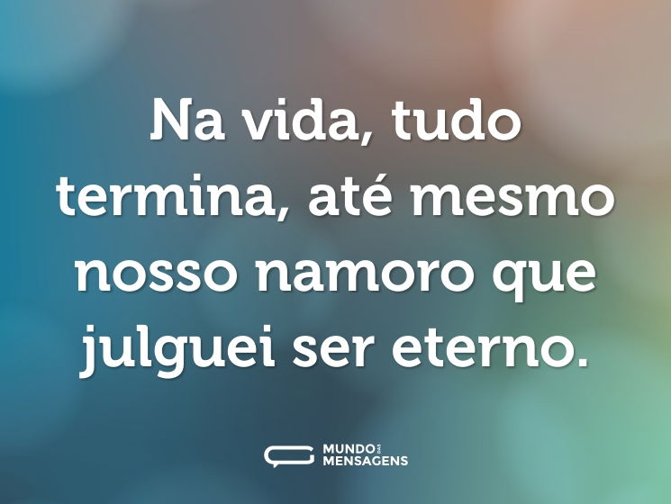 Na vida, tudo termina, até mesmo nosso namoro que julguei ser eterno.