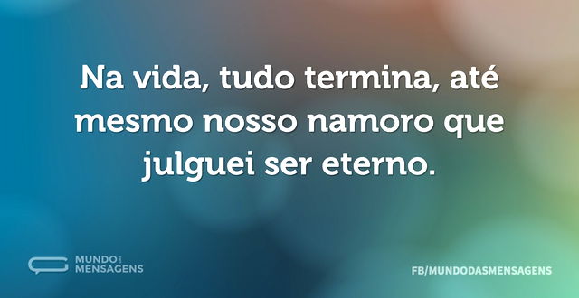 Na vida, tudo termina, até mesmo nosso n...