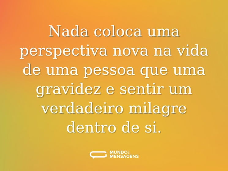 Nada coloca uma perspectiva nova na vida de uma pessoa que uma gravidez e sentir um verdadeiro milagre dentro de si.
