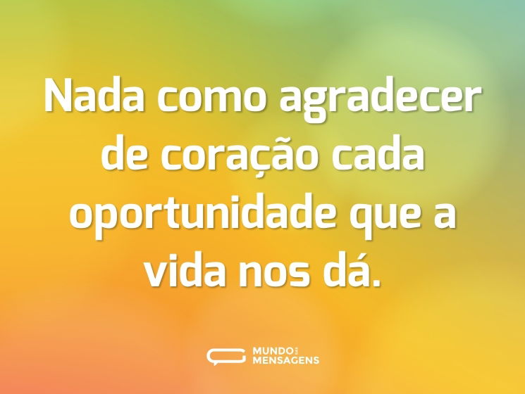 Nada como agradecer de coração cada oportunidade que a vida nos dá.