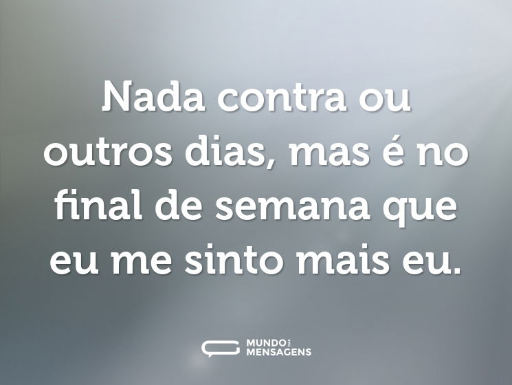 Nada contra ou outros dias, mas é no final de semana que eu me sinto mais eu.