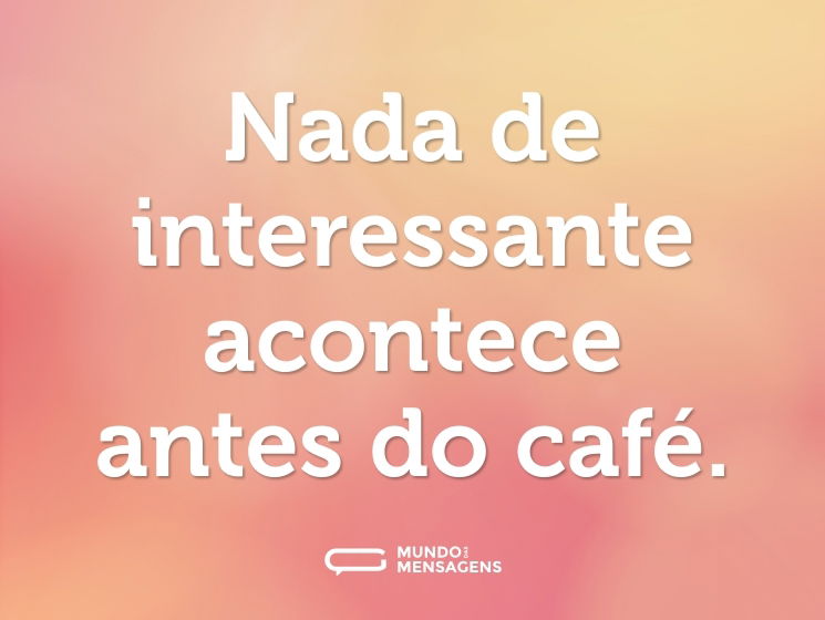 Nada de interessante acontece antes do café.