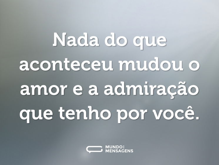Nada do que aconteceu mudou o amor e a admiração que tenho por você.
