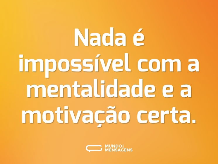 Nada é impossível com a mentalidade e a motivação certa.
