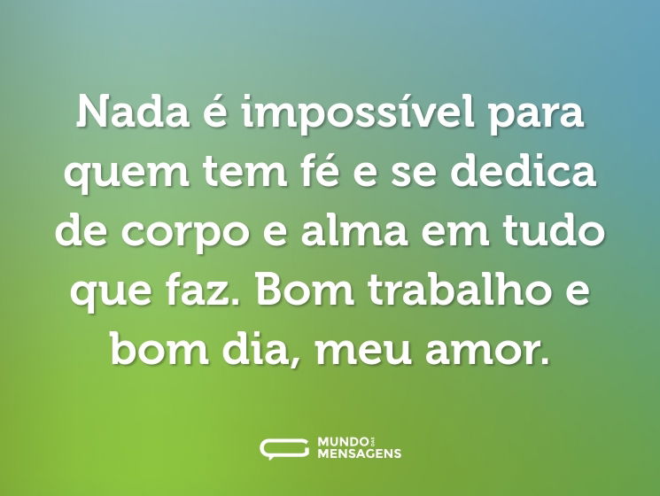 Nada é impossível para quem tem fé e se dedica de corpo e alma em tudo que faz. Bom trabalho e bom dia, meu amor.