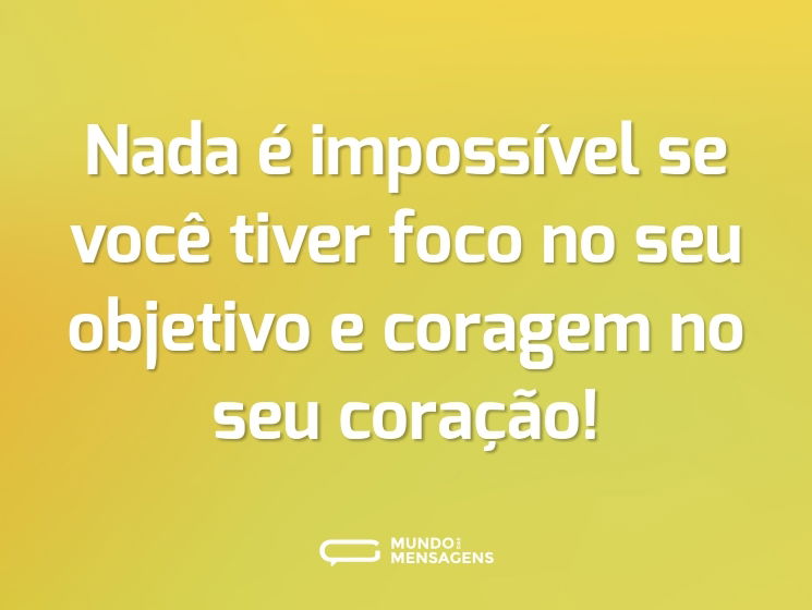 Nada é impossível se você tiver foco no seu objetivo e coragem no seu coração!