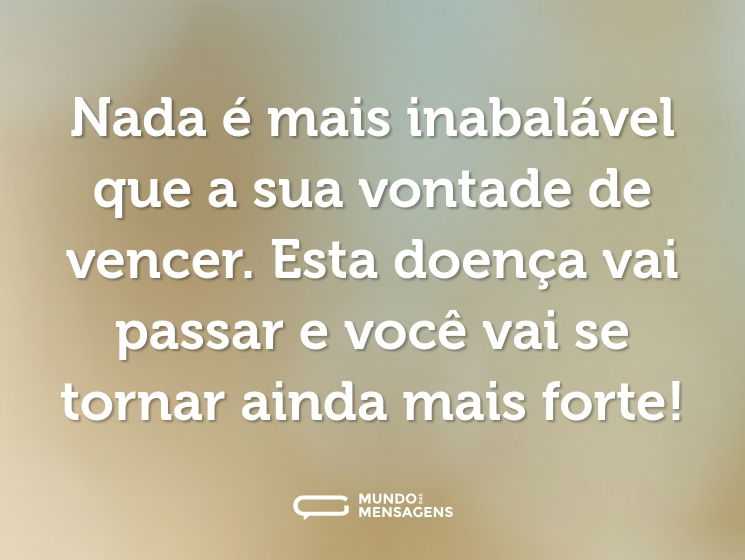 Nada é mais inabalável que a sua vontade de vencer. Esta doença vai passar e você vai se tornar ainda mais forte!