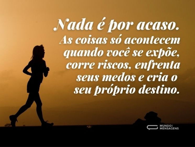 Nada é por acaso. As coisas só acontecem quando você se expõe, corre riscos, enfrenta seus medos e cria o seu próprio destino.
