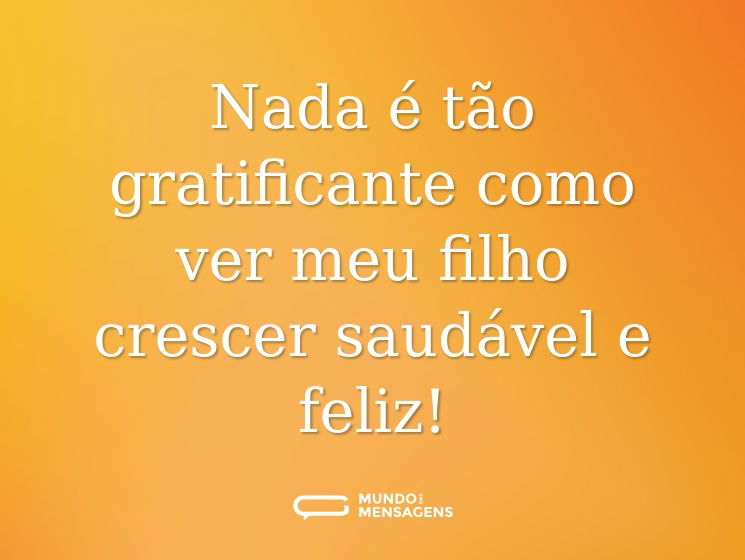 Nada é tão gratificante como ver meu filho crescer saudável e feliz!