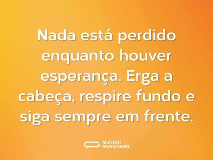Nada está perdido enquanto houver esperança. Erga a cabeça, respire fundo e siga sempre em frente.