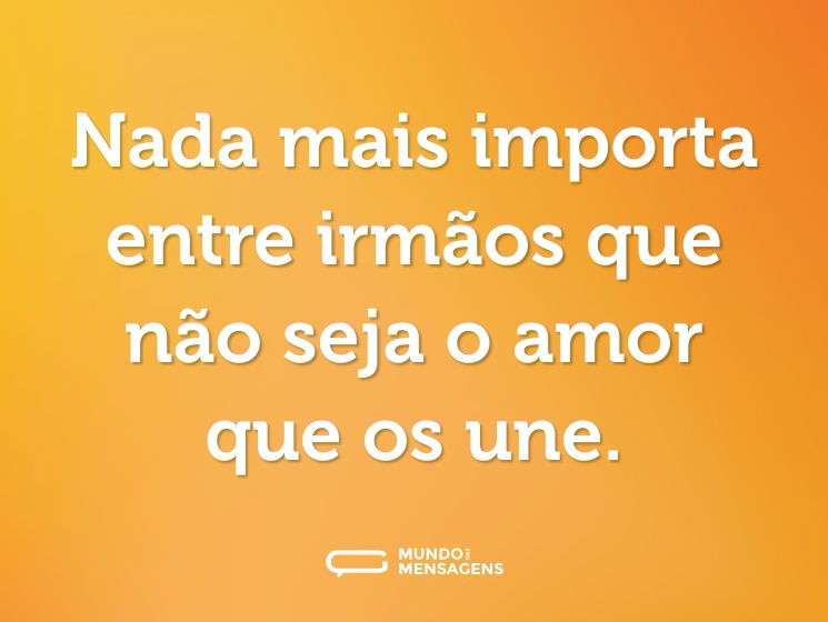 Nada mais importa entre irmãos que não seja o amor que os une.