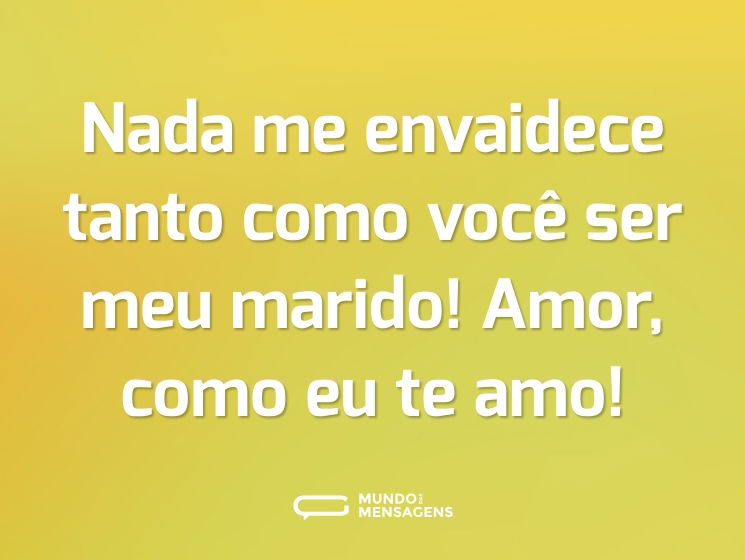 Nada me envaidece tanto como você ser meu marido! Amor, como eu te amo!