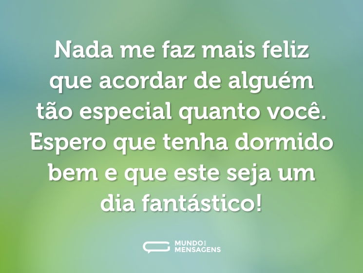 Nada me faz mais feliz que acordar de alguém tão especial quanto você. Espero que tenha dormido bem e que este seja um dia fantástico!