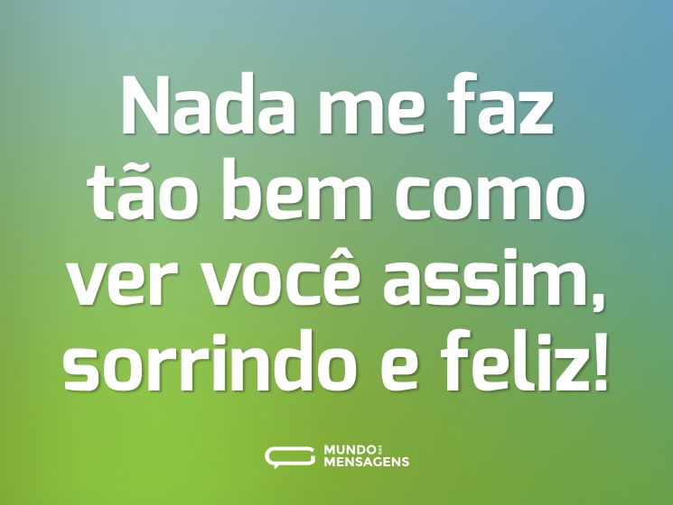 Nada me faz tão bem como ver você assim, sorrindo e feliz!