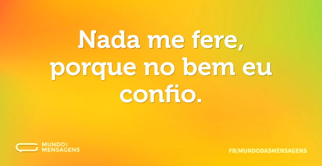 Nada me fere, porque no bem eu confio...