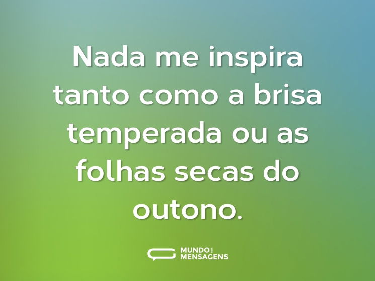 Nada me inspira tanto como a brisa temperada ou as folhas secas do outono.