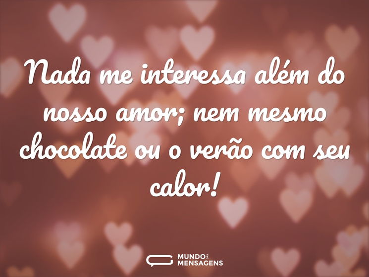 Nada me interessa além do nosso amor; nem mesmo chocolate ou o verão com seu calor!