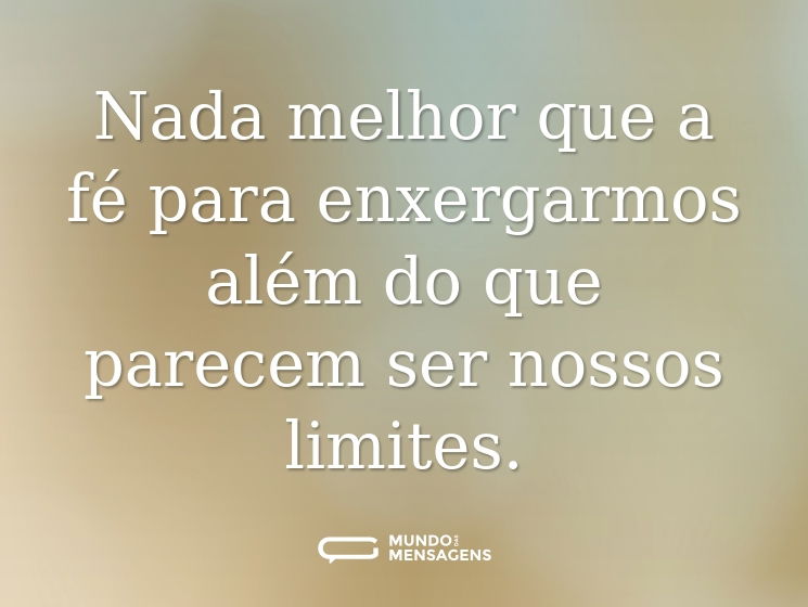 Nada melhor que a fé para enxergarmos além do que parecem ser nossos limites.