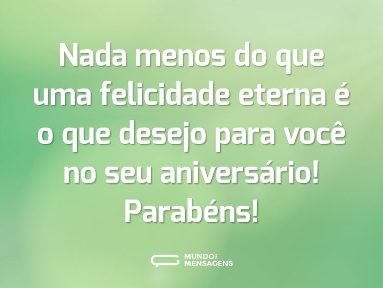 Nada menos do que uma felicidade eterna é o que desejo para você no seu aniversário! Parabéns!